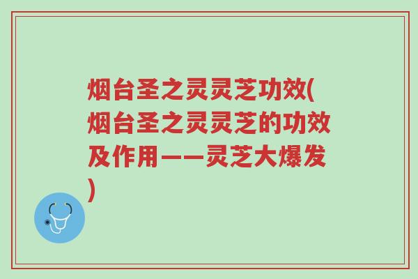烟台圣之灵灵芝功效(烟台圣之灵灵芝的功效及作用——灵芝大爆发)-第1张图片-超越