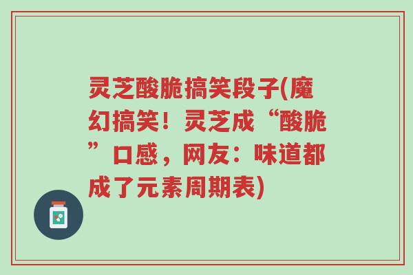 灵芝酸脆搞笑段子(魔幻搞笑!灵芝成“酸脆”口感,网友:味道都成了元素周期表)-第1张图片-超越 灵芝酸脆搞笑段子(魔幻搞笑!灵芝成“酸脆”口感,网友:味道都成了元素周期表)-第1张图片-超越
