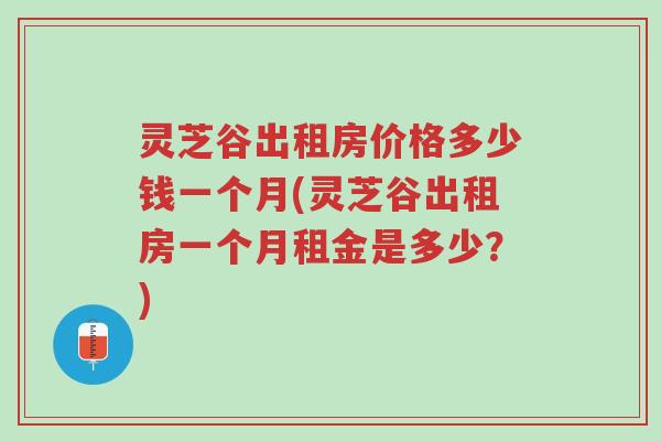 灵芝谷出租房价格多少钱一个月(灵芝谷出租房一个月租金是多少?)-第1张图片-超越 灵芝谷出租房价格多少钱一个月(灵芝谷出租房一个月租金是多少?)-第1张图片-超越