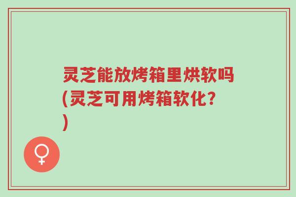 灵芝能放烤箱里烘软吗(灵芝可用烤箱软化?)-第1张图片-超越 灵芝能放烤箱里烘软吗(灵芝可用烤箱软化?)-第1张图片-超越