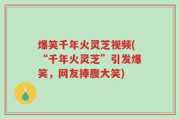 爆笑千年火灵芝视频(“千年火灵芝”引发爆笑,网友捧腹大笑)-第1张图片-超越 爆笑千年火灵芝视频(“千年火灵芝”引发爆笑,网友捧腹大笑)-第1张图片-超越