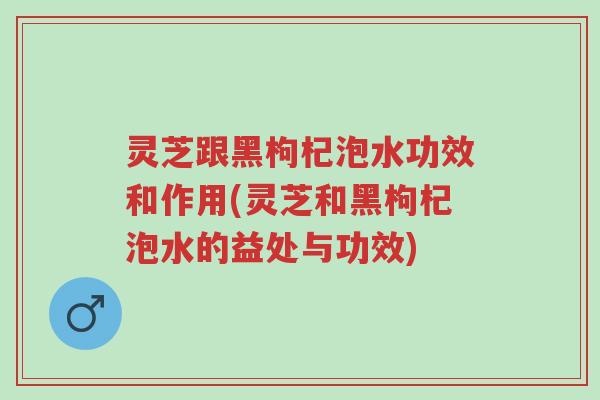 灵芝跟黑枸杞泡水功效和作用(灵芝和黑枸杞泡水的益处与功效)-第1张图片-超越 灵芝跟黑枸杞泡水功效和作用(灵芝和黑枸杞泡水的益处与功效)-第1张图片-超越