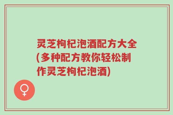 灵芝枸杞泡酒配方大全(多种配方教你轻松制作灵芝枸杞泡酒)-第1张图片-超越