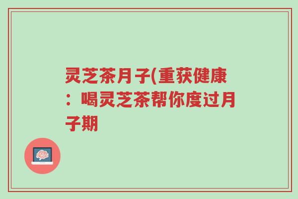 灵芝茶月子(重获健康:喝灵芝茶帮你度过月子期-第1张图片-超越 灵芝茶月子(重获健康:喝灵芝茶帮你度过月子期-第1张图片-超越