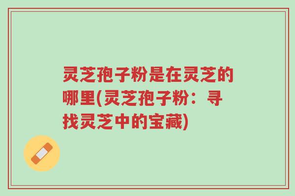 灵芝孢子粉是在灵芝的哪里(灵芝孢子粉:寻找灵芝中的宝藏)-第1张图片-超越 灵芝孢子粉是在灵芝的哪里(灵芝孢子粉:寻找灵芝中的宝藏)-第1张图片-超越