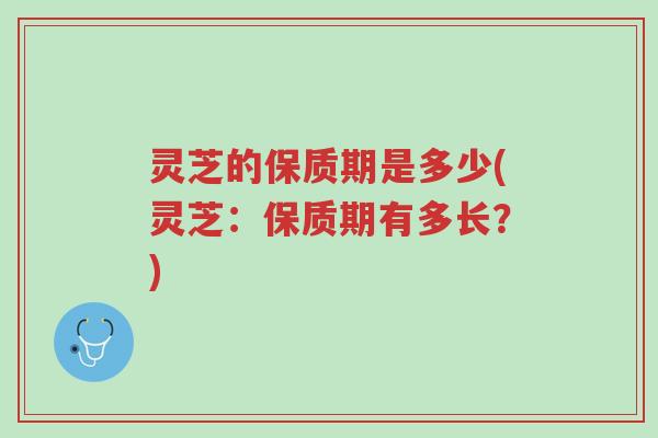 灵芝的保质期是多少(灵芝:保质期有多长?)-第1张图片-超越 灵芝的保质期是多少(灵芝:保质期有多长?)-第1张图片-超越