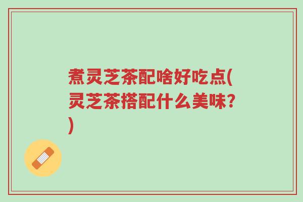 煮灵芝茶配啥好吃点(灵芝茶搭配什么美味?)-第1张图片-超越 煮灵芝茶配啥好吃点(灵芝茶搭配什么美味?)-第1张图片-超越