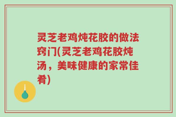 灵芝老鸡炖花胶的做法窍门(灵芝老鸡花胶炖汤,美味健康的家常佳肴)-第1张图片-超越 灵芝老鸡炖花胶的做法窍门(灵芝老鸡花胶炖汤,美味健康的家常佳肴)-第1张图片-超越