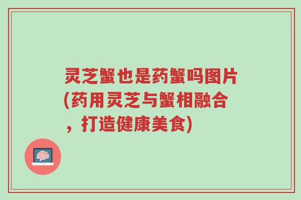灵芝蟹也是药蟹吗图片(药用灵芝与蟹相融合，打造健康美食)-第1张图片-超越