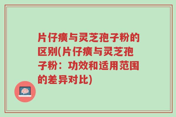 片仔癀与灵芝孢子粉的区别(片仔癀与灵芝孢子粉:功效和适用范围的差异对比)-第1张图片-超越 片仔癀与灵芝孢子粉的区别(片仔癀与灵芝孢子粉:功效和适用范围的差异对比)-第1张图片-超越
