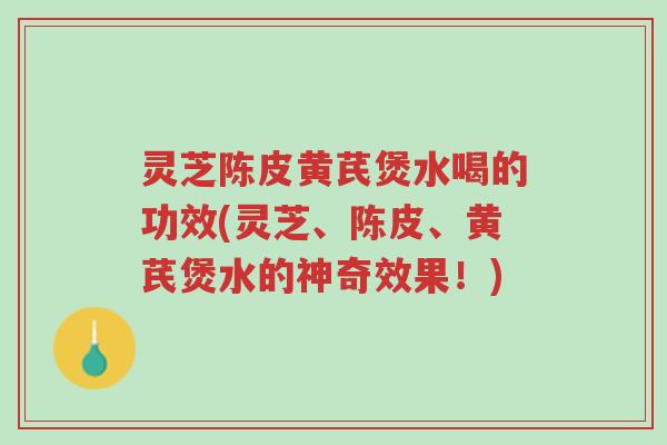 灵芝陈皮黄芪煲水喝的功效(灵芝、陈皮、黄芪煲水的神奇效果!)-第1张图片-超越 灵芝陈皮黄芪煲水喝的功效(灵芝、陈皮、黄芪煲水的神奇效果!)-第1张图片-超越