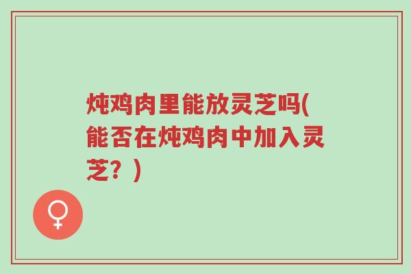 炖鸡肉里能放灵芝吗(能否在炖鸡肉中加入灵芝?)-第1张图片-超越 炖鸡肉里能放灵芝吗(能否在炖鸡肉中加入灵芝?)-第1张图片-超越