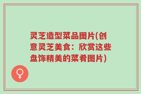 灵芝造型菜品图片(创意灵芝美食：欣赏这些盘饰精美的菜肴图片)-第1张图片-超越