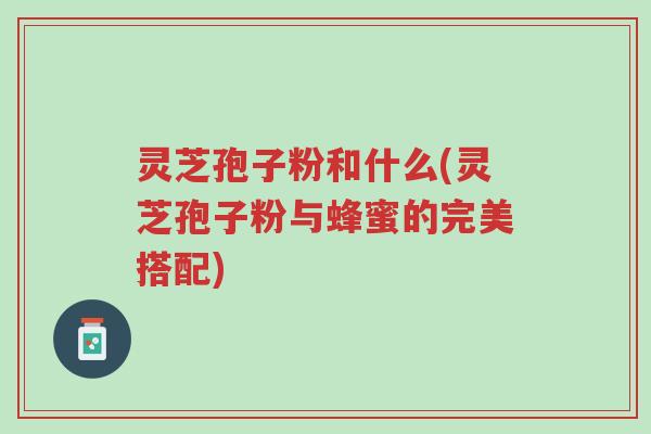 灵芝孢子粉和什么(灵芝孢子粉与蜂蜜的完美搭配)-第1张图片-超越 灵芝孢子粉和什么(灵芝孢子粉与蜂蜜的完美搭配)-第1张图片-超越