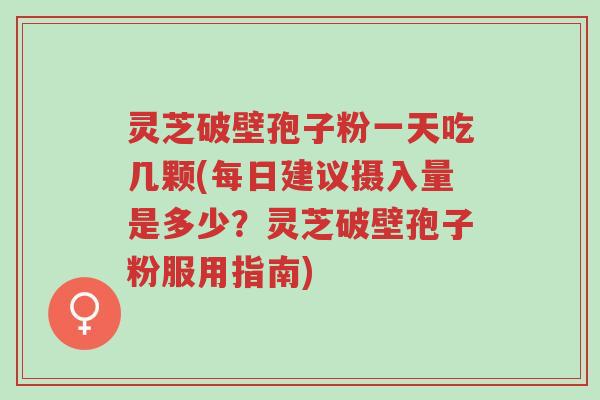 灵芝破壁孢子粉一天吃几颗(每日建议摄入量是多少?灵芝破壁孢子粉服用指南)-第1张图片-超越 灵芝破壁孢子粉一天吃几颗(每日建议摄入量是多少?灵芝破壁孢子粉服用指南)-第1张图片-超越