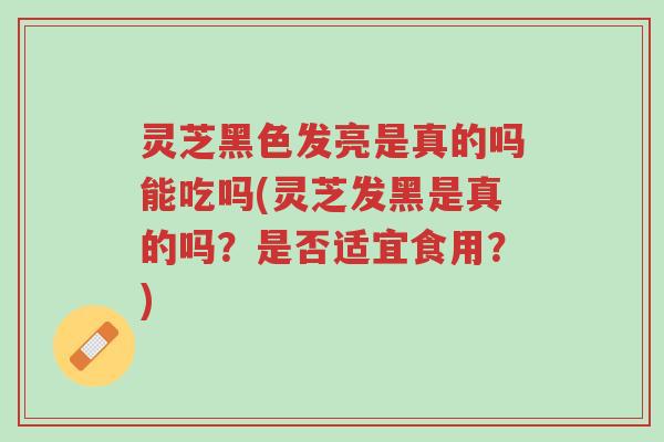 灵芝黑色发亮是真的吗能吃吗(灵芝发黑是真的吗?是否适宜食用?)-第1张图片-超越 灵芝黑色发亮是真的吗能吃吗(灵芝发黑是真的吗?是否适宜食用?)-第1张图片-超越