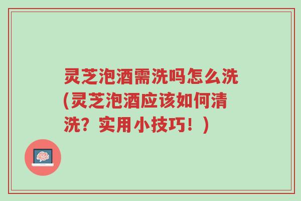 灵芝泡酒需洗吗怎么洗(灵芝泡酒应该如何清洗?实用小技巧!)-第1张图片-超越 灵芝泡酒需洗吗怎么洗(灵芝泡酒应该如何清洗?实用小技巧!)-第1张图片-超越