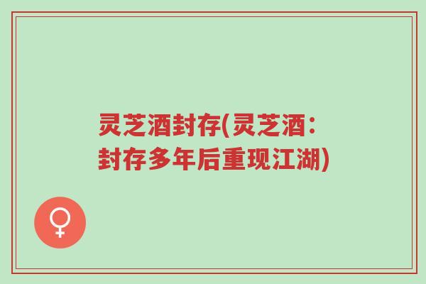 灵芝酒封存(灵芝酒:封存多年后重现江湖)-第1张图片-超越 灵芝酒封存(灵芝酒:封存多年后重现江湖)-第1张图片-超越
