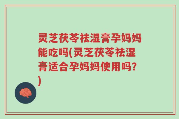 灵芝茯苓祛湿膏孕妈妈能吃吗(灵芝茯苓祛湿膏适合孕妈妈使用吗?)-第1张图片-超越 灵芝茯苓祛湿膏孕妈妈能吃吗(灵芝茯苓祛湿膏适合孕妈妈使用吗?)-第1张图片-超越