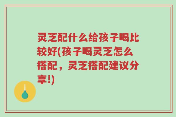 灵芝配什么给孩子喝比较好(孩子喝灵芝怎么搭配,灵芝搭配建议分享!)-第1张图片-超越 灵芝配什么给孩子喝比较好(孩子喝灵芝怎么搭配,灵芝搭配建议分享!)-第1张图片-超越
