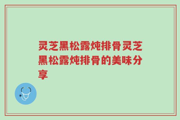 灵芝黑松露炖排骨灵芝黑松露炖排骨的美味分享-第1张图片-超越 灵芝黑松露炖排骨灵芝黑松露炖排骨的美味分享-第1张图片-超越