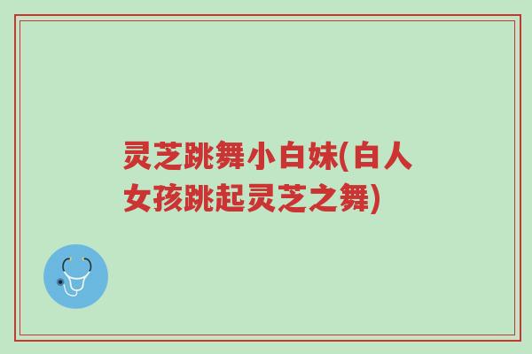 灵芝跳舞小白妹(白人女孩跳起灵芝之舞)-第1张图片-超越 灵芝跳舞小白妹(白人女孩跳起灵芝之舞)-第1张图片-超越