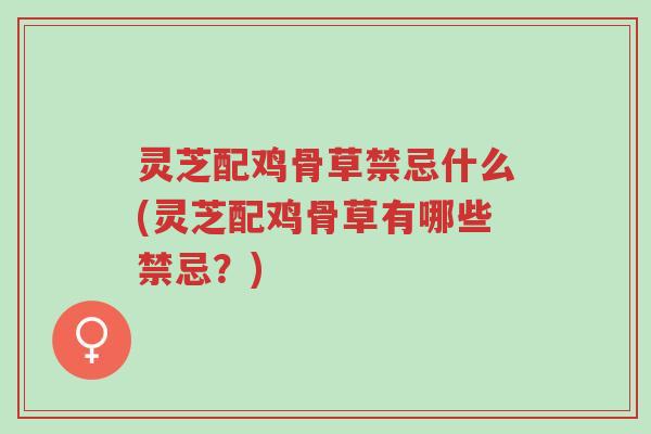 灵芝配鸡骨草禁忌什么(灵芝配鸡骨草有哪些禁忌?)-第1张图片-超越 灵芝配鸡骨草禁忌什么(灵芝配鸡骨草有哪些禁忌?)-第1张图片-超越