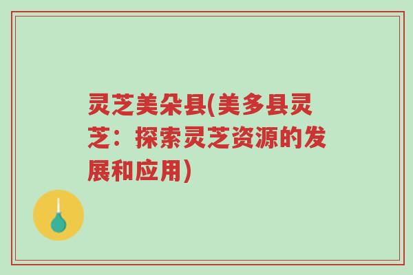 灵芝美朵县(美多县灵芝:探索灵芝资源的发展和应用)-第1张图片-超越 灵芝美朵县(美多县灵芝:探索灵芝资源的发展和应用)-第1张图片-超越