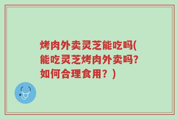烤肉外卖灵芝能吃吗(能吃灵芝烤肉外卖吗?如何合理食用?)-第1张图片-超越 烤肉外卖灵芝能吃吗(能吃灵芝烤肉外卖吗?如何合理食用?)-第1张图片-超越