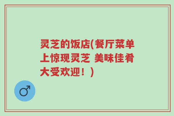 灵芝的饭店(餐厅菜单上惊现灵芝 美味佳肴大受欢迎!)-第1张图片-超越 灵芝的饭店(餐厅菜单上惊现灵芝 美味佳肴大受欢迎!)-第1张图片-超越