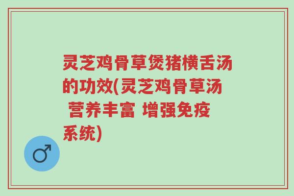 灵芝鸡骨草煲猪横舌汤的功效(灵芝鸡骨草汤 营养丰富 增强免疫系统)-第1张图片-超越 灵芝鸡骨草煲猪横舌汤的功效(灵芝鸡骨草汤 营养丰富 增强免疫系统)-第1张图片-超越