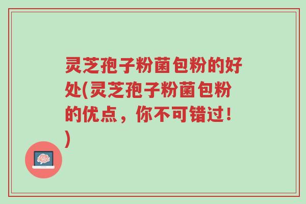 灵芝孢子粉菌包粉的好处(灵芝孢子粉菌包粉的优点,你不可错过!)-第1张图片-超越 灵芝孢子粉菌包粉的好处(灵芝孢子粉菌包粉的优点,你不可错过!)-第1张图片-超越