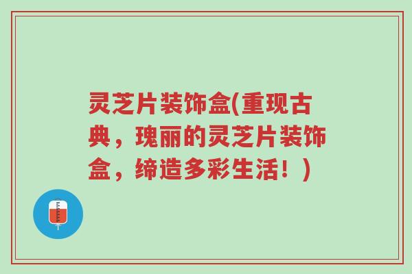 灵芝片装饰盒(重现古典,瑰丽的灵芝片装饰盒,缔造多彩生活!)-第1张图片-超越 灵芝片装饰盒(重现古典,瑰丽的灵芝片装饰盒,缔造多彩生活!)-第1张图片-超越