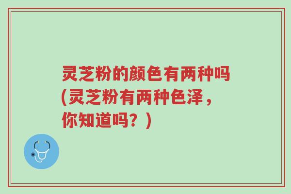灵芝粉的颜色有两种吗(灵芝粉有两种色泽,你知道吗?)-第1张图片-超越 灵芝粉的颜色有两种吗(灵芝粉有两种色泽,你知道吗?)-第1张图片-超越