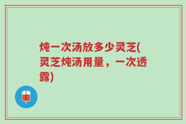炖一次汤放多少灵芝(灵芝炖汤用量,一次透露)-第1张图片-超越 炖一次汤放多少灵芝(灵芝炖汤用量,一次透露)-第1张图片-超越