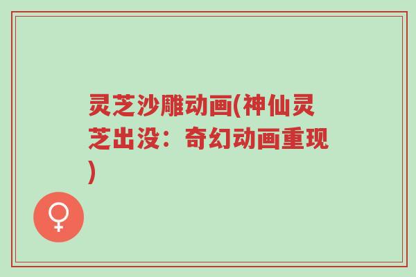 灵芝沙雕动画(神仙灵芝出没：奇幻动画重现)-第1张图片-超越