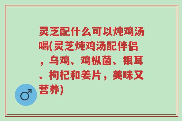 灵芝配什么可以炖鸡汤喝(灵芝炖鸡汤配伴侣，乌鸡、鸡枞菌、银耳、枸杞和姜片，美味又营养)-第1张图片-超越