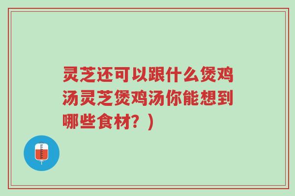 灵芝还可以跟什么煲鸡汤灵芝煲鸡汤你能想到哪些食材？)-第1张图片-超越