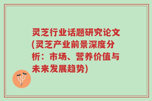 灵芝行业话题研究论文(灵芝产业前景深度分析:市场、营养价值与未来发展趋势)-第1张图片-超越 灵芝行业话题研究论文(灵芝产业前景深度分析:市场、营养价值与未来发展趋势)-第1张图片-超越