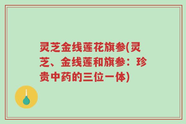 灵芝金线莲花旗参(灵芝、金线莲和旗参:珍贵中药的三位一体)-第1张图片-超越 灵芝金线莲花旗参(灵芝、金线莲和旗参:珍贵中药的三位一体)-第1张图片-超越