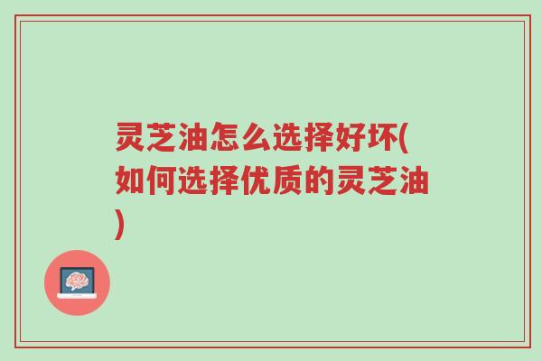 灵芝油怎么选择好坏(如何选择优质的灵芝油)-第1张图片-超越 灵芝油怎么选择好坏(如何选择优质的灵芝油)-第1张图片-超越