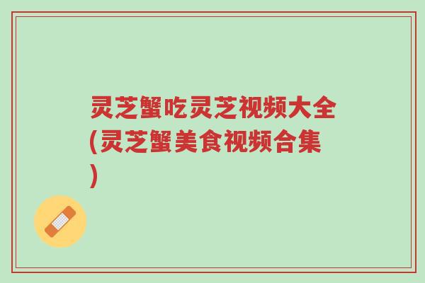 灵芝蟹吃灵芝视频大全(灵芝蟹美食视频合集)-第1张图片-超越 灵芝蟹吃灵芝视频大全(灵芝蟹美食视频合集)-第1张图片-超越