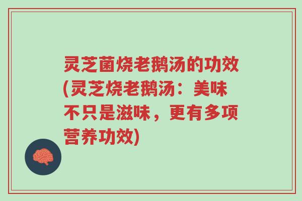 灵芝菌烧老鹅汤的功效(灵芝烧老鹅汤:美味不只是滋味,更有多项营养功效)-第1张图片-超越 灵芝菌烧老鹅汤的功效(灵芝烧老鹅汤:美味不只是滋味,更有多项营养功效)-第1张图片-超越