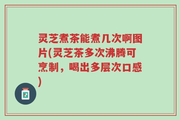 灵芝煮茶能煮几次啊图片(灵芝茶多次沸腾可烹制,喝出多层次口感)-第1张图片-超越 灵芝煮茶能煮几次啊图片(灵芝茶多次沸腾可烹制,喝出多层次口感)-第1张图片-超越
