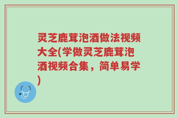 灵芝鹿茸泡酒做法视频大全(学做灵芝鹿茸泡酒视频合集,简单易学)-第1张图片-超越 灵芝鹿茸泡酒做法视频大全(学做灵芝鹿茸泡酒视频合集,简单易学)-第1张图片-超越