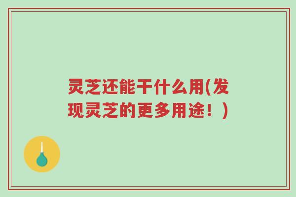 灵芝还能干什么用(发现灵芝的更多用途!)-第1张图片-超越 灵芝还能干什么用(发现灵芝的更多用途!)-第1张图片-超越