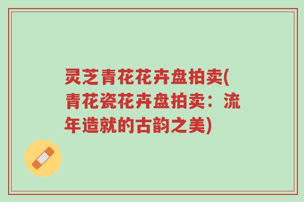 灵芝青花花卉盘拍卖(青花瓷花卉盘拍卖：流年造就的古韵之美)-第1张图片-超越