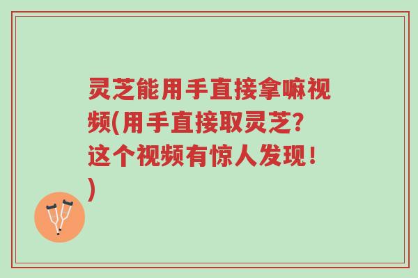 灵芝能用手直接拿嘛视频(用手直接取灵芝?这个视频有惊人发现!)-第1张图片-超越 灵芝能用手直接拿嘛视频(用手直接取灵芝?这个视频有惊人发现!)-第1张图片-超越