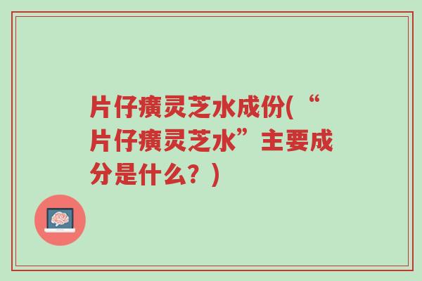 片仔癀灵芝水成份(“片仔癀灵芝水”主要成分是什么？)-第1张图片-超越