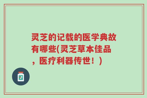 灵芝的记载的医学典故有哪些(灵芝草本佳品，医疗利器传世！)-第1张图片-超越